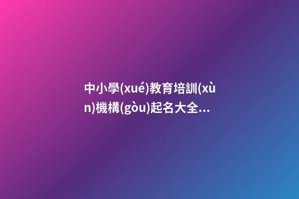 中小學(xué)教育培訓(xùn)機構(gòu)起名大全 教育公司起名